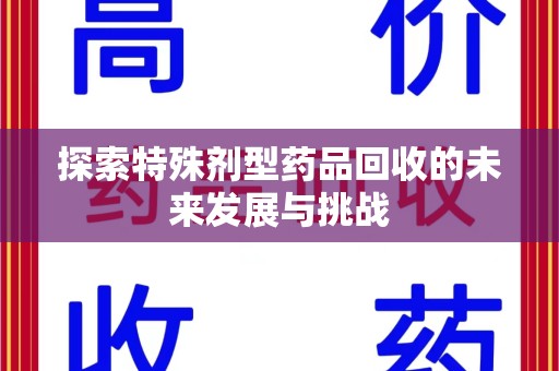 开封探索特殊剂型药品回收的未来发展与挑战