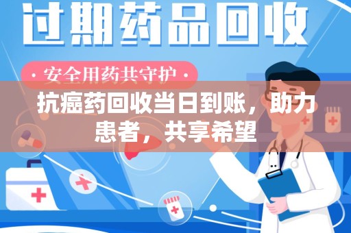 开封抗癌药回收当日到账，助力患者，共享希望