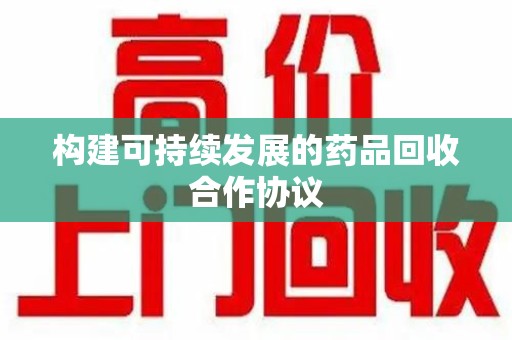 开封构建可持续发展的药品回收合作协议
