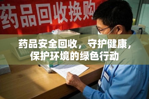 开封药品安全回收，守护健康，保护环境的绿色行动
