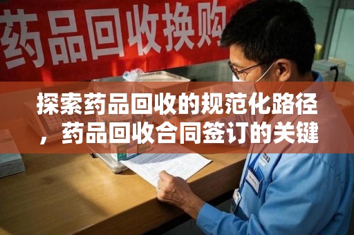 开封探索药品回收的规范化路径，药品回收合同签订的关键作用
