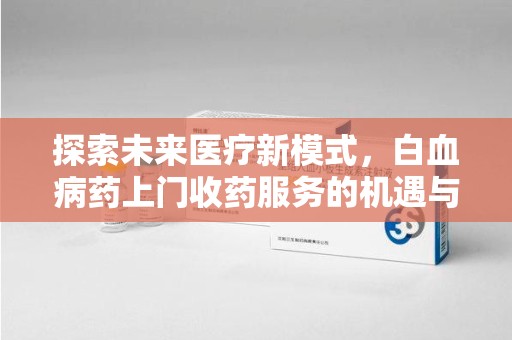 开封探索未来医疗新模式，白血病药上门收药服务的机遇与挑战