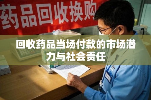 开封回收药品当场付款的市场潜力与社会责任