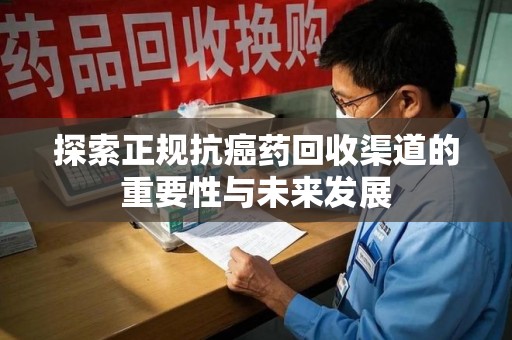 开封探索正规抗癌药回收渠道的重要性与未来发展