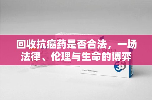 开封回收抗癌药是否合法，一场法律、伦理与生命的博弈