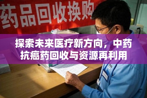 开封探索未来医疗新方向，中药抗癌药回收与资源再利用