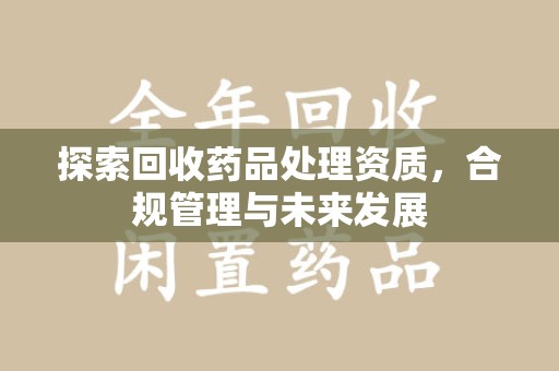 开封探索回收药品处理资质，合规管理与未来发展
