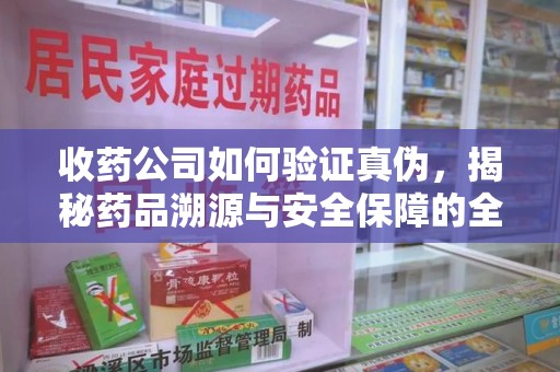 开封收药公司如何验证真伪，揭秘药品溯源与安全保障的全流程