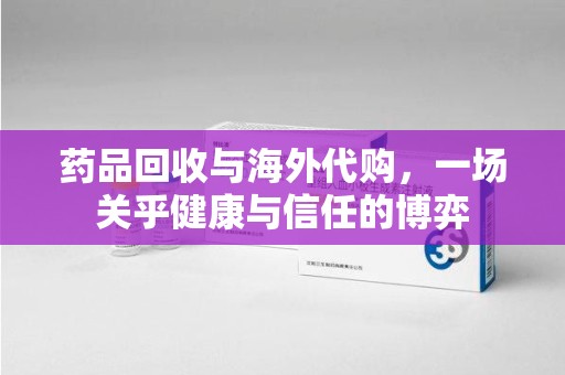 开封药品回收与海外代购，一场关乎健康与信任的博弈