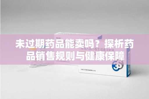 开封未过期药品能卖吗？探析药品销售规则与健康保障