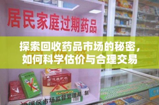 开封探索回收药品市场的秘密，如何科学估价与合理交易