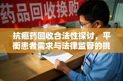 开封抗癌药回收合法性探讨，平衡患者需求与法律监管的挑战