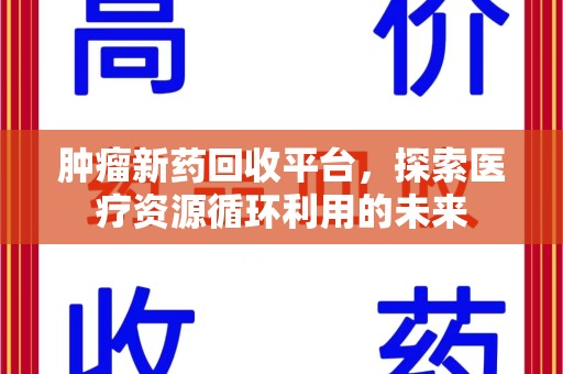 开封肿瘤新药回收平台，探索医疗资源循环利用的未来