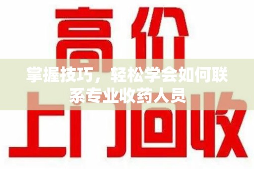 开封掌握技巧，轻松学会如何联系专业收药人员
