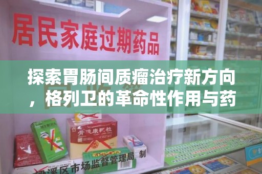 开封探索胃肠间质瘤治疗新方向，格列卫的革命性作用与药物回收的意义
