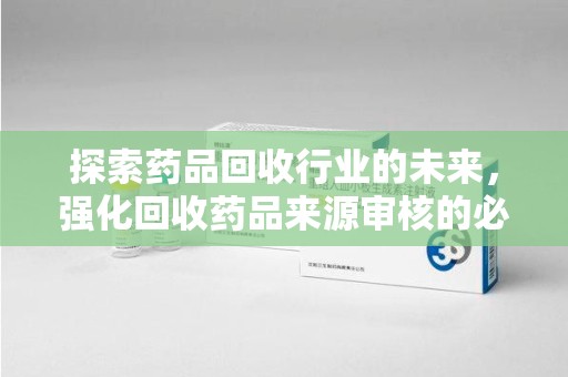 开封探索药品回收行业的未来，强化回收药品来源审核的必要性