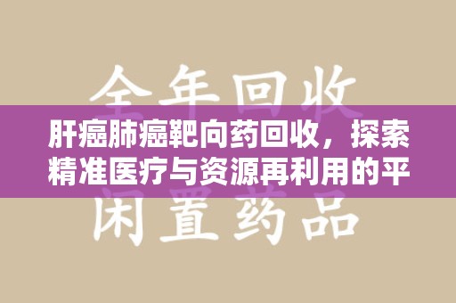 开封肝癌肺癌靶向药回收，探索精准医疗与资源再利用的平衡
