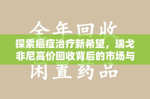 开封探索癌症治疗新希望，瑞戈非尼高价回收背后的市场与意义