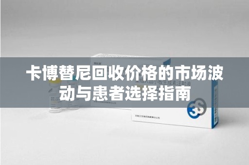 开封卡博替尼回收价格的市场波动与患者选择指南