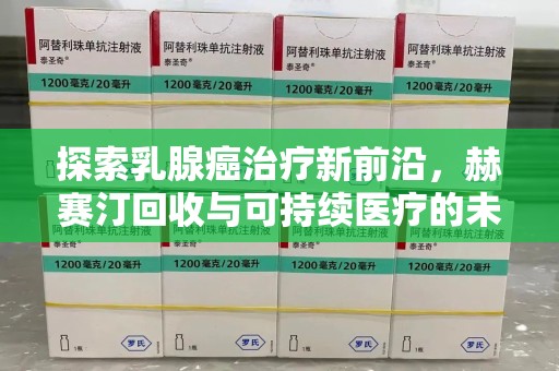 开封探索乳腺癌治疗新前沿，赫赛汀回收与可持续医疗的未来
