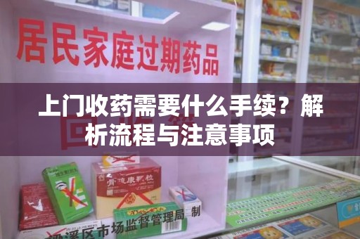 开封上门收药需要什么手续？解析流程与注意事项