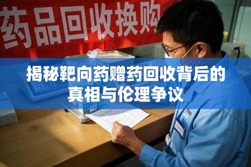 开封揭秘靶向药赠药回收背后的真相与伦理争议