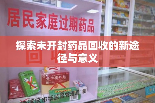 开封探索未开封药品回收的新途径与意义