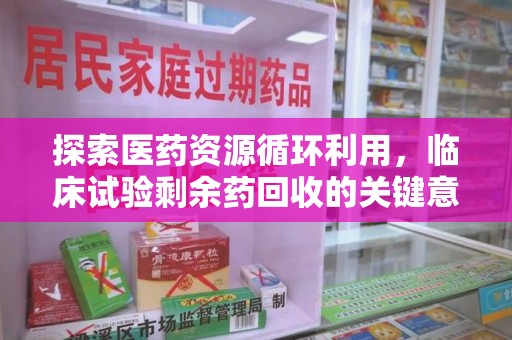开封探索医药资源循环利用，临床试验剩余药回收的关键意义