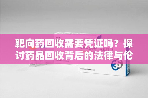 开封靶向药回收需要凭证吗？探讨药品回收背后的法律与伦理