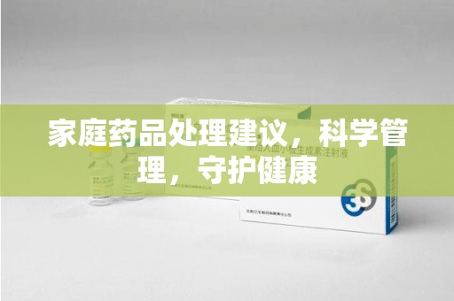 开封家庭药品处理建议，科学管理，守护健康