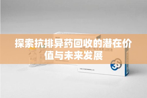 开封探索抗排异药回收的潜在价值与未来发展