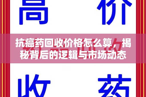 开封抗癌药回收价格怎么算，揭秘背后的逻辑与市场动态