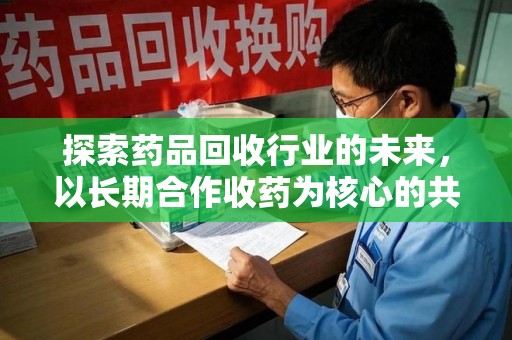 开封探索药品回收行业的未来，以长期合作收药为核心的共赢模式
