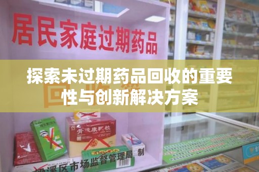 开封探索未过期药品回收的重要性与创新解决方案
