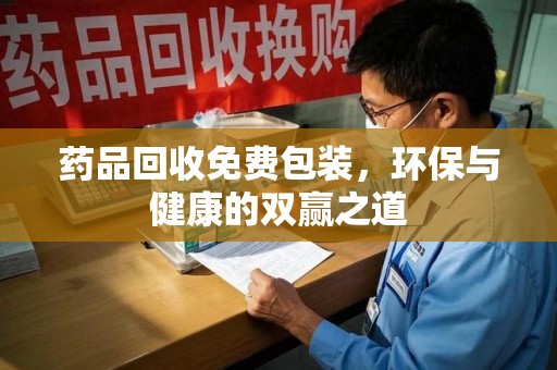 开封药品回收免费包装，环保与健康的双赢之道