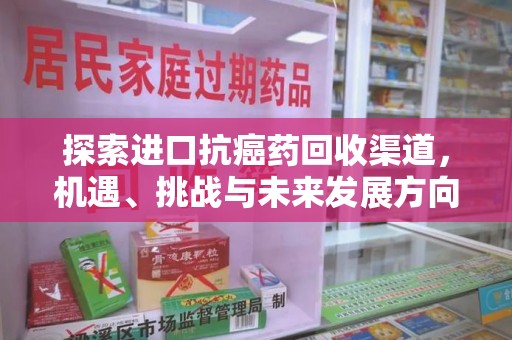 开封探索进口抗癌药回收渠道，机遇、挑战与未来发展方向