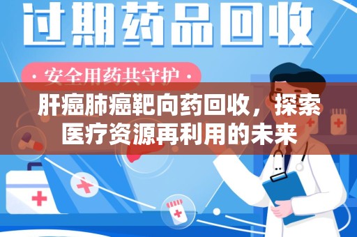 开封肝癌肺癌靶向药回收，探索医疗资源再利用的未来