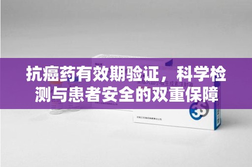 开封抗癌药有效期验证，科学检测与患者安全的双重保障