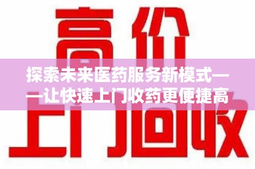 开封探索未来医药服务新模式——让快速上门收药更便捷高效