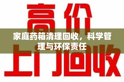 开封家庭药箱清理回收，科学管理与环保责任