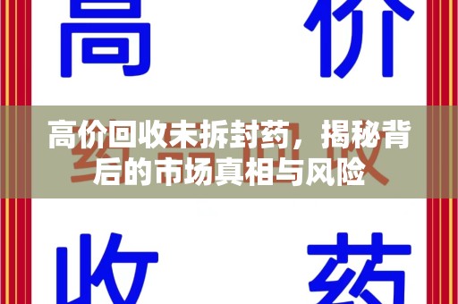 开封高价回收未拆封药，揭秘背后的市场真相与风险