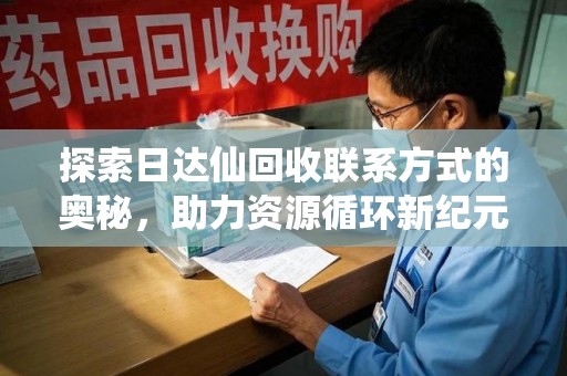 开封探索日达仙回收联系方式的奥秘，助力资源循环新纪元