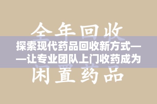 开封探索现代药品回收新方式——让专业团队上门收药成为环保与健康的桥梁