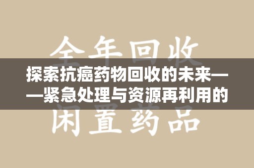 开封探索抗癌药物回收的未来——紧急处理与资源再利用的新篇章