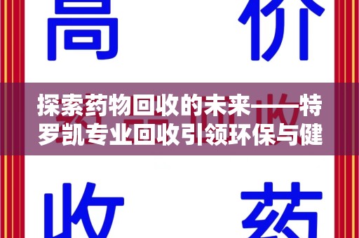 开封探索药物回收的未来——特罗凯专业回收引领环保与健康的双重革新