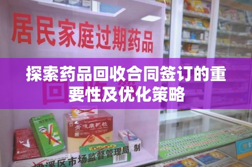 开封探索药品回收合同签订的重要性及优化策略