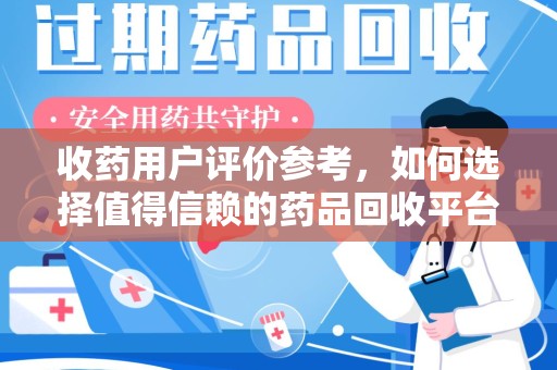 开封收药用户评价参考，如何选择值得信赖的药品回收平台