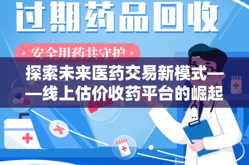 开封探索未来医药交易新模式——线上估价收药平台的崛起与价值