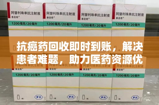 开封抗癌药回收即时到账，解决患者难题，助力医药资源优化