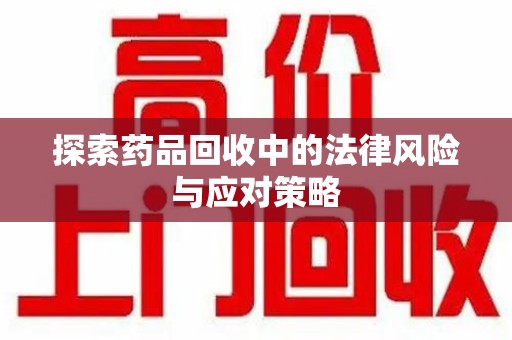开封探索药品回收中的法律风险与应对策略